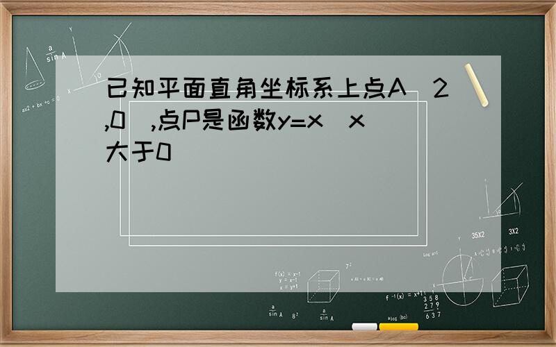 已知平面直角坐标系上点A(2,0),点P是函数y=x(x大于0)