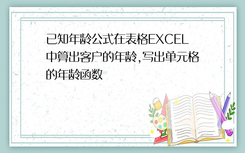 已知年龄公式在表格EXCEL中算出客户的年龄,写出单元格的年龄函数