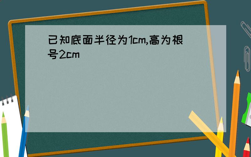 已知底面半径为1cm,高为根号2cm