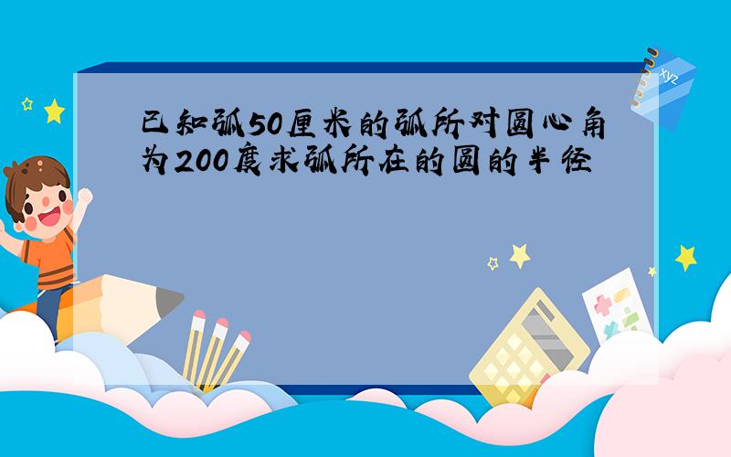 已知弧50厘米的弧所对圆心角为200度求弧所在的圆的半径