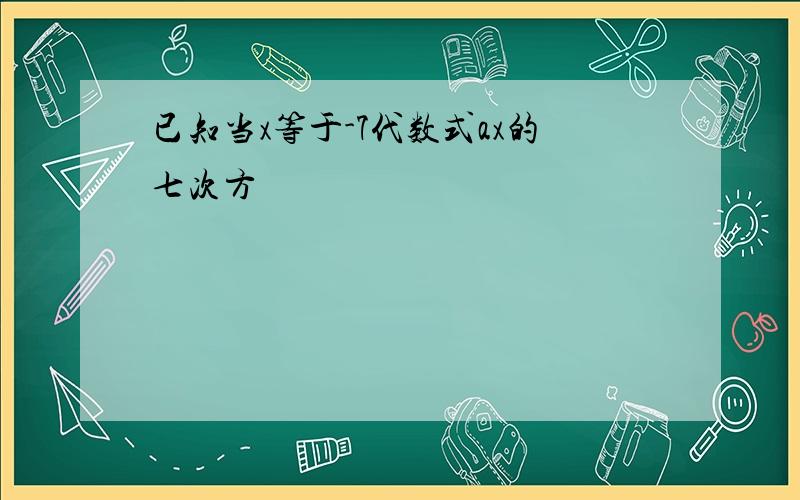 已知当x等于-7代数式ax的七次方