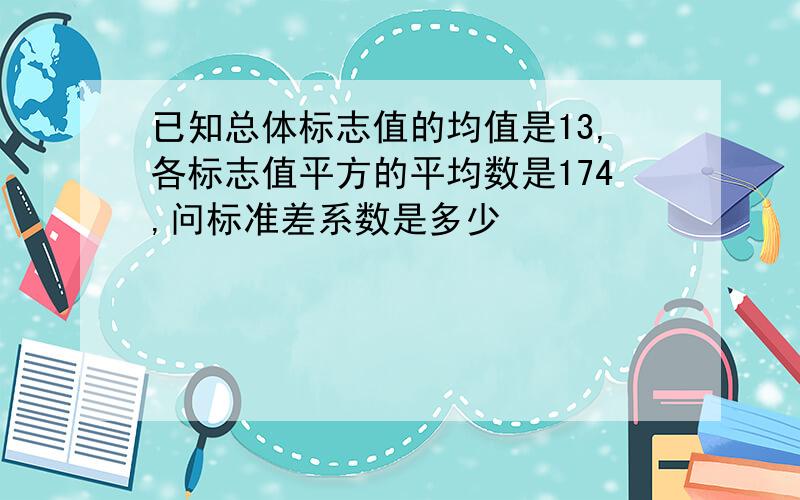 已知总体标志值的均值是13,各标志值平方的平均数是174,问标准差系数是多少