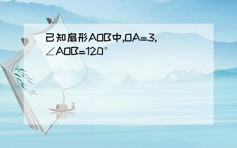 已知扇形AOB中,OA=3,∠AOB=120°