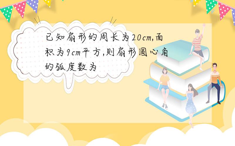 已知扇形的周长为20cm,面积为9cm平方,则扇形圆心角的弧度数为