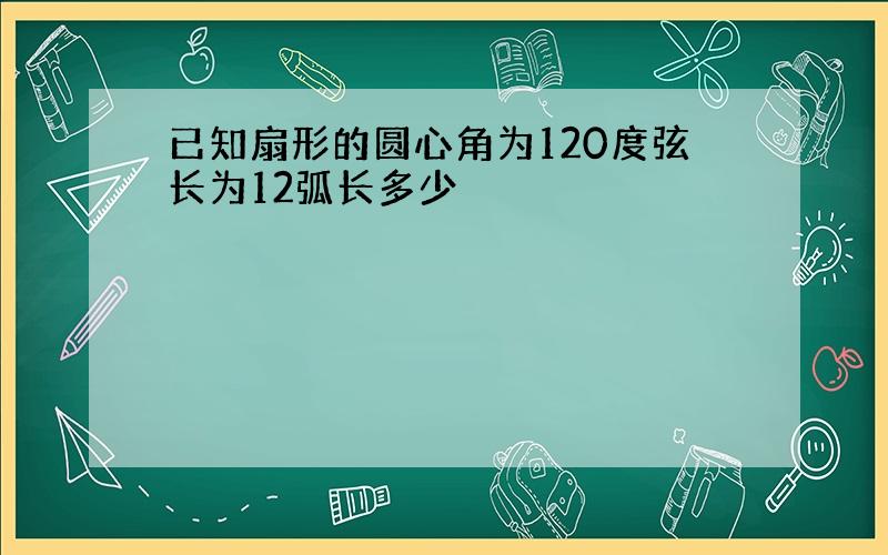 已知扇形的圆心角为120度弦长为12弧长多少