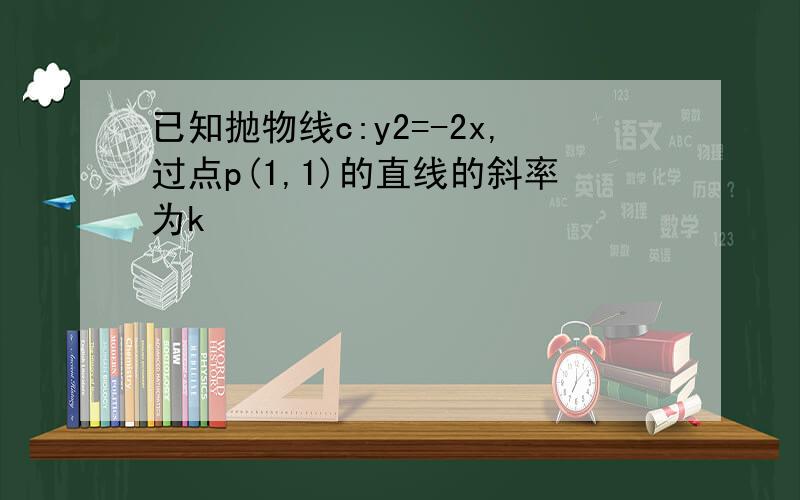 已知抛物线c:y2=-2x,过点p(1,1)的直线的斜率为k