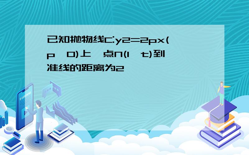 已知抛物线C:y2=2px(p>0)上一点N(1,t)到准线的距离为2