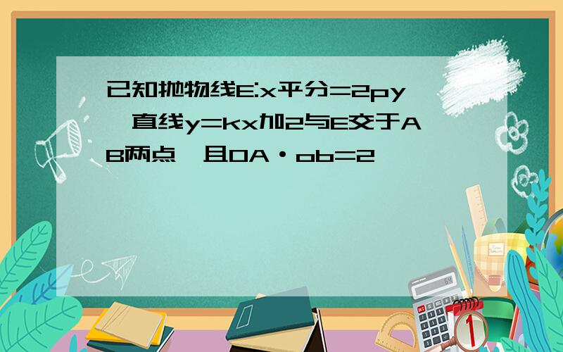 已知抛物线E:x平分=2py,直线y=kx加2与E交于AB两点,且OA·ob=2