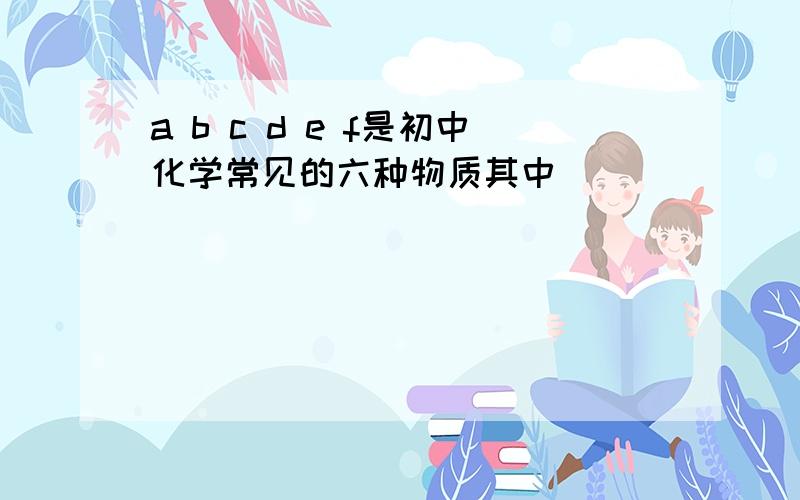 a b c d e f是初中化学常见的六种物质其中