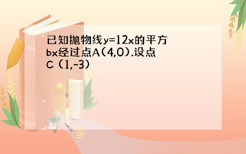 已知抛物线y=12x的平方 bx经过点A(4,0).设点C (1,-3)