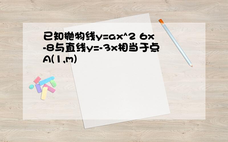 已知抛物线y=ax^2 6x-8与直线y=-3x相当于点A(1,m)