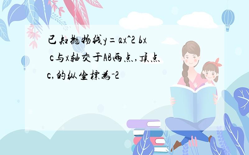 已知抛物线y=ax^2 bx c与x轴交于AB两点,顶点c,的纵坐标为-2