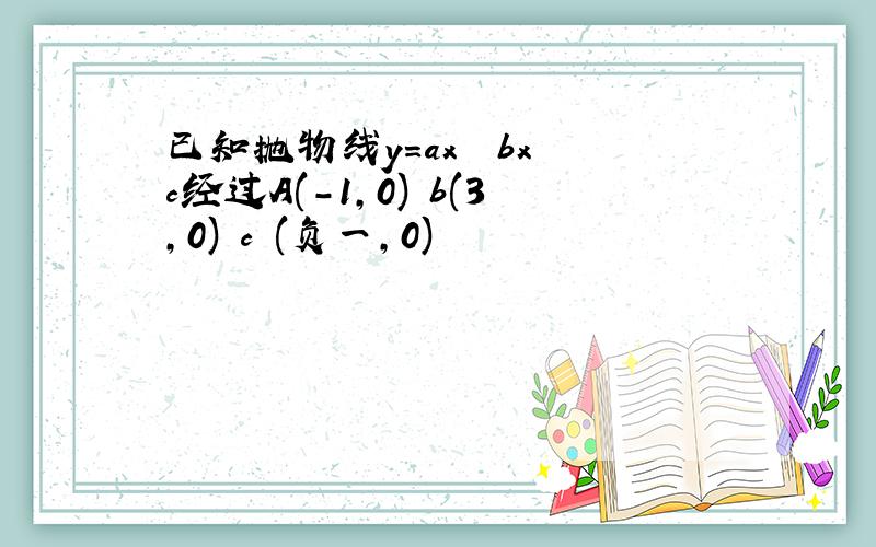 已知抛物线y=ax² bx c经过A(-1,0) b(3,0) c (负一,0)