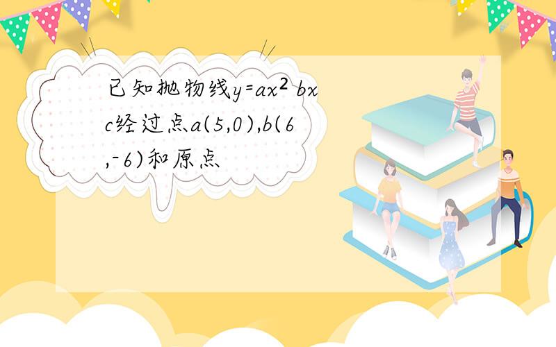 已知抛物线y=ax² bx c经过点a(5,0),b(6,-6)和原点