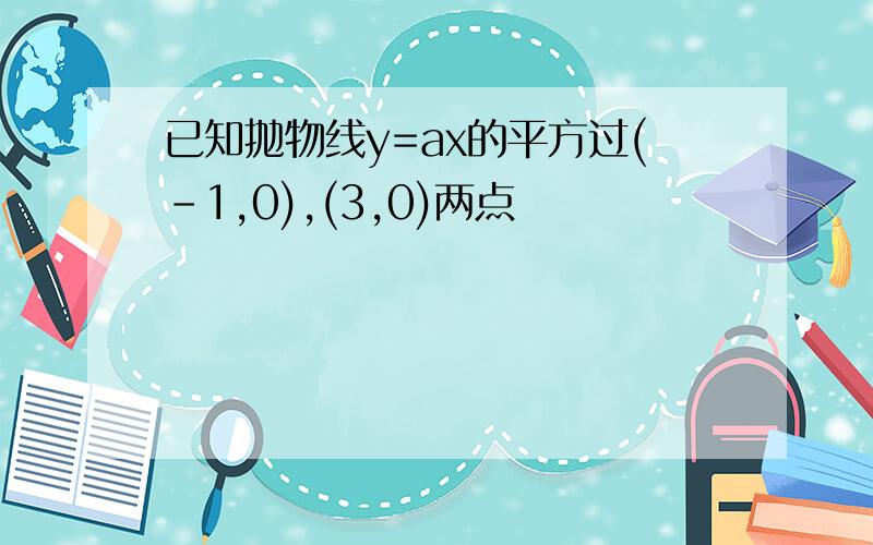 已知抛物线y=ax的平方过(-1,0),(3,0)两点