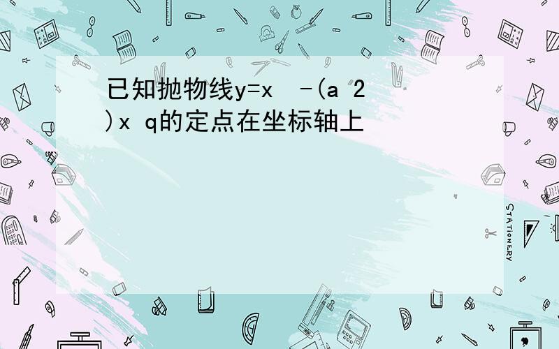 已知抛物线y=x²-(a 2)x q的定点在坐标轴上