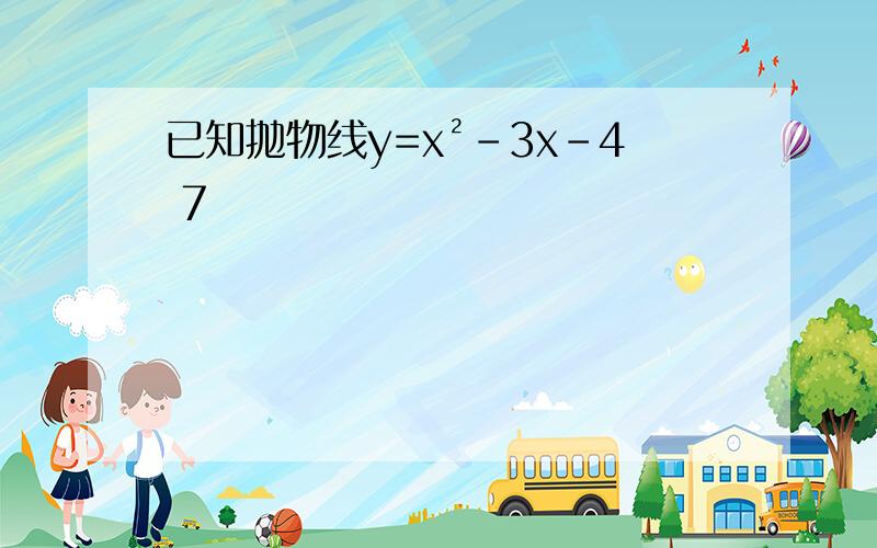 已知抛物线y=x²-3x-4 7