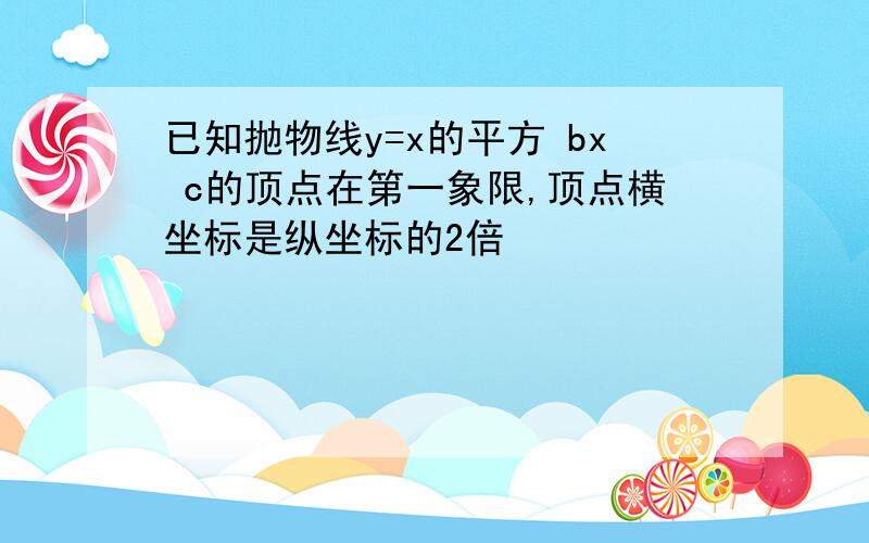 已知抛物线y=x的平方 bx c的顶点在第一象限,顶点横坐标是纵坐标的2倍