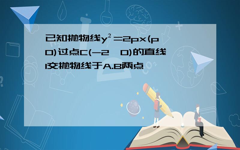 已知抛物线y²=2px(p>0)过点C(-2,0)的直线l交抛物线于A.B两点