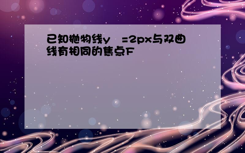 已知抛物线y²=2px与双曲线有相同的焦点F