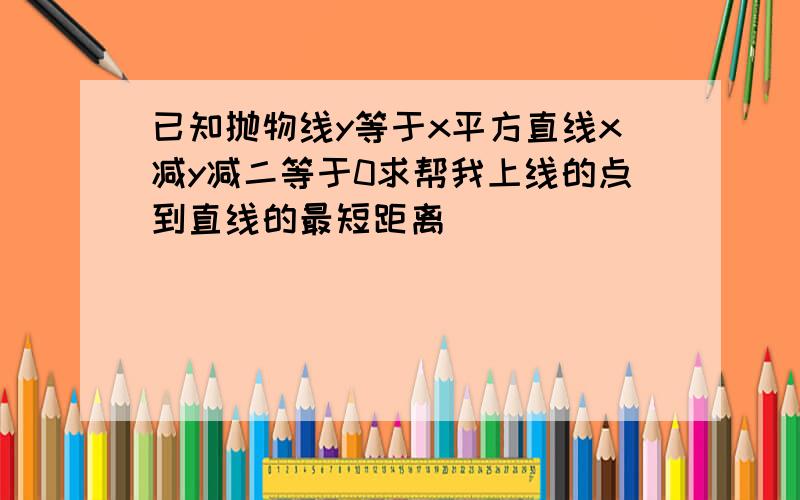 已知抛物线y等于x平方直线x减y减二等于0求帮我上线的点到直线的最短距离