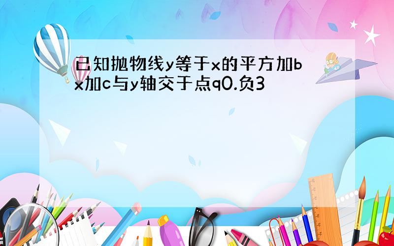 已知抛物线y等于x的平方加bx加c与y轴交于点q0.负3