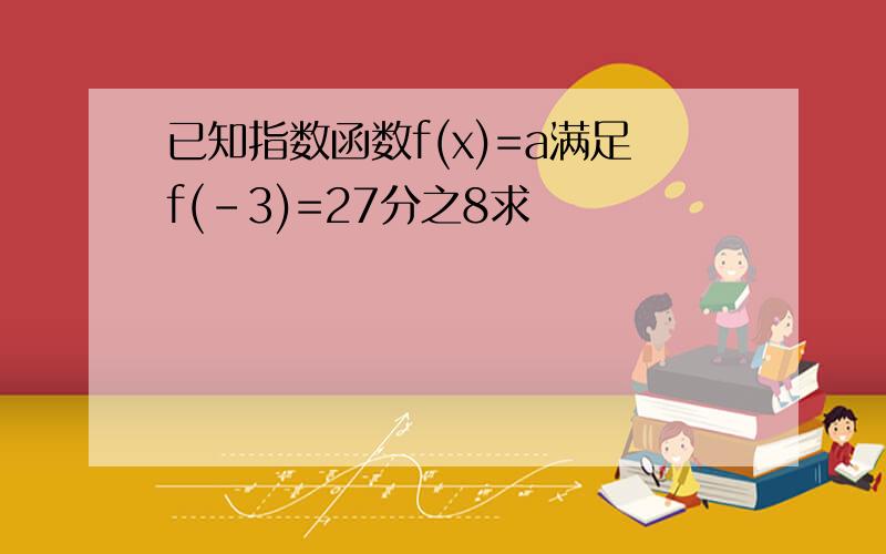 已知指数函数f(x)=a满足f(-3)=27分之8求