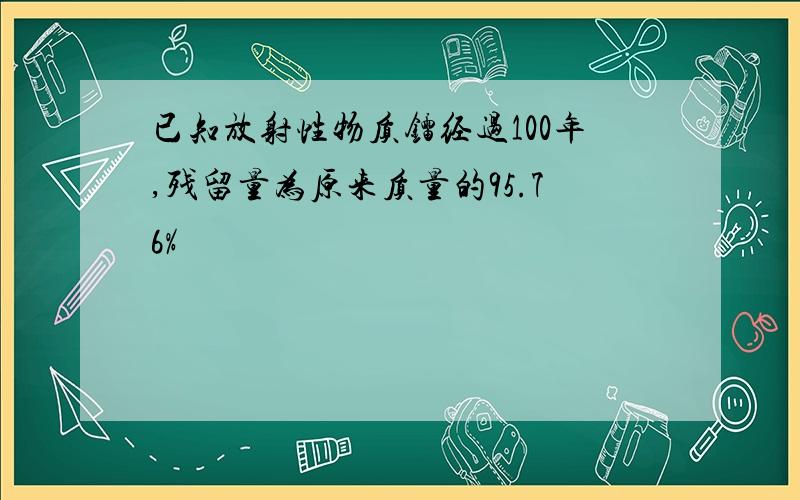 已知放射性物质镭经过100年,残留量为原来质量的95.76%