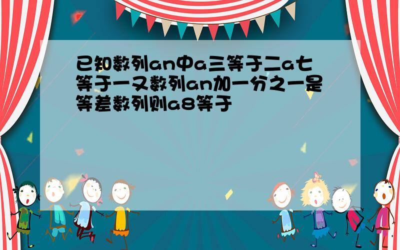 已知数列an中a三等于二a七等于一又数列an加一分之一是等差数列则a8等于