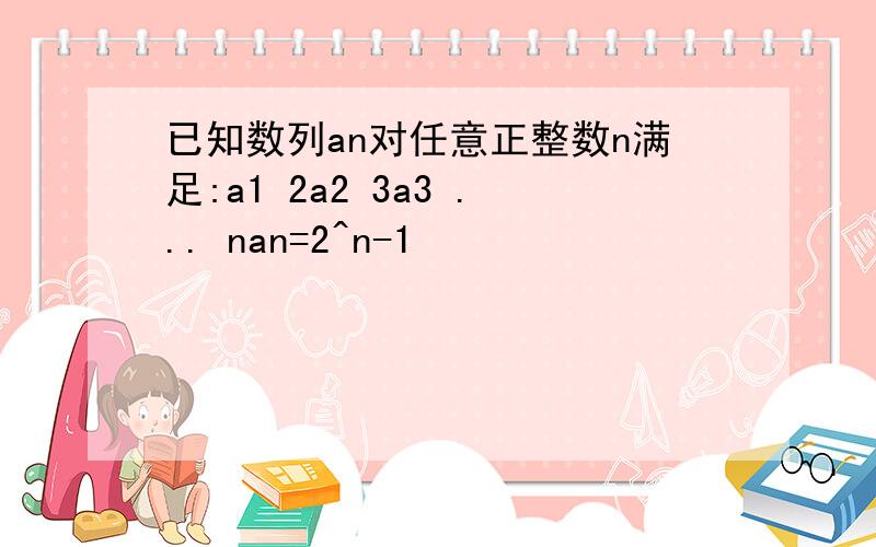 已知数列an对任意正整数n满足:a1 2a2 3a3 ... nan=2^n-1