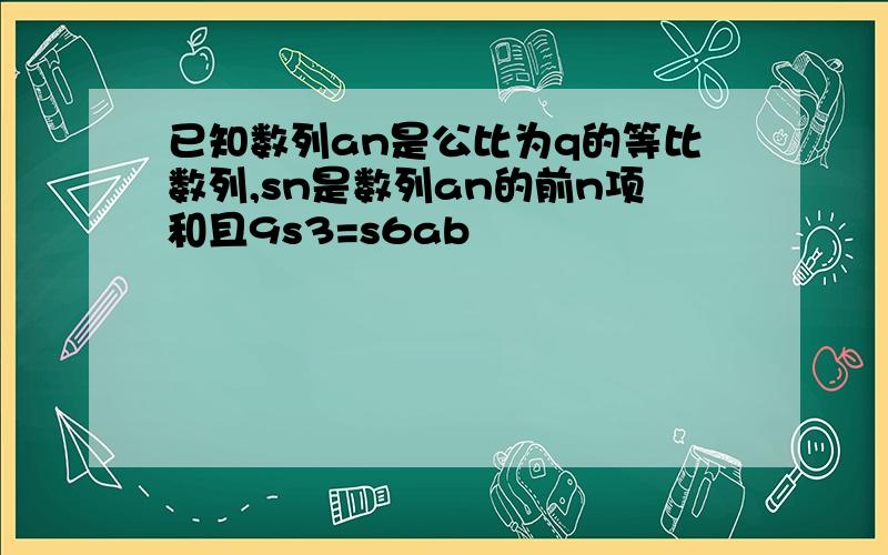 已知数列an是公比为q的等比数列,sn是数列an的前n项和且9s3=s6ab