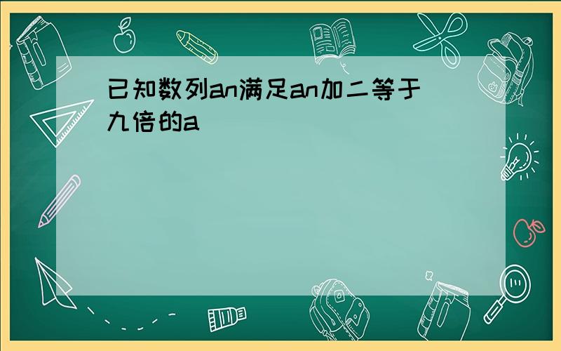 已知数列an满足an加二等于九倍的a