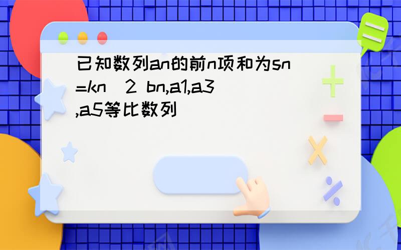 已知数列an的前n项和为sn=kn^2 bn,a1,a3,a5等比数列