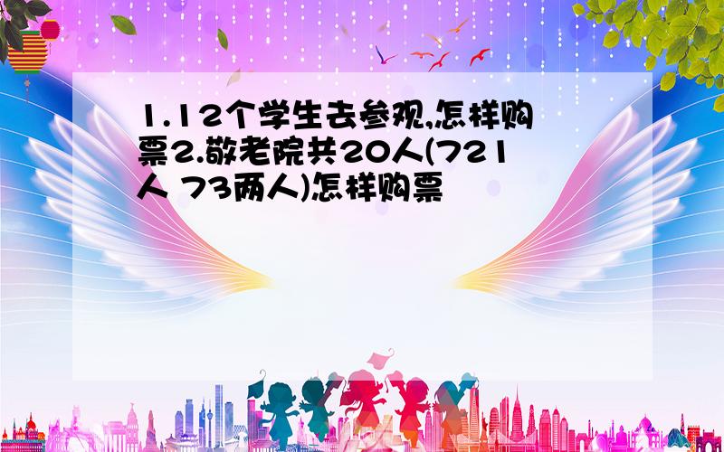 1.12个学生去参观,怎样购票2.敬老院共20人(721人 73两人)怎样购票