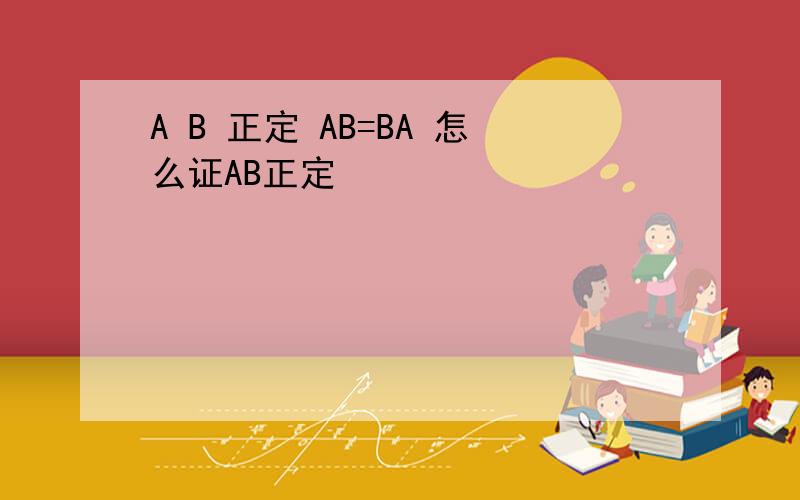 A B 正定 AB=BA 怎么证AB正定