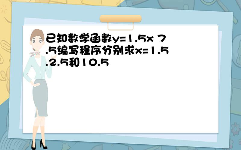 已知数学函数y=1.5x 7.5编写程序分别求x=1.5.2.5和10.5