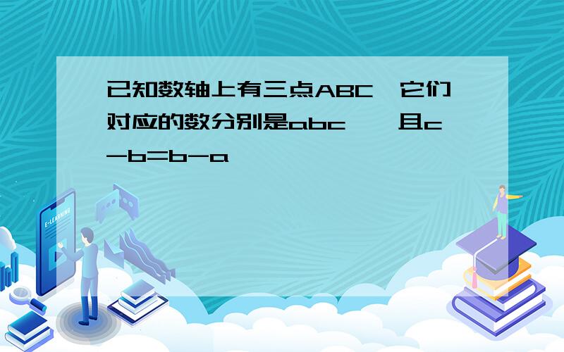 已知数轴上有三点ABC,它们对应的数分别是abc,,且c-b=b-a