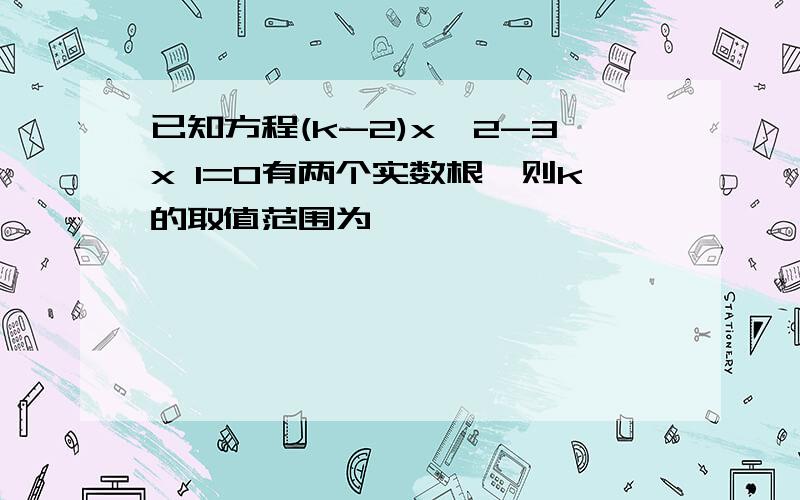 已知方程(k-2)x^2-3x 1=0有两个实数根,则k的取值范围为