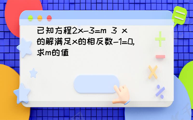 已知方程2x-3=m 3 x的解满足x的相反数-1=0,求m的值