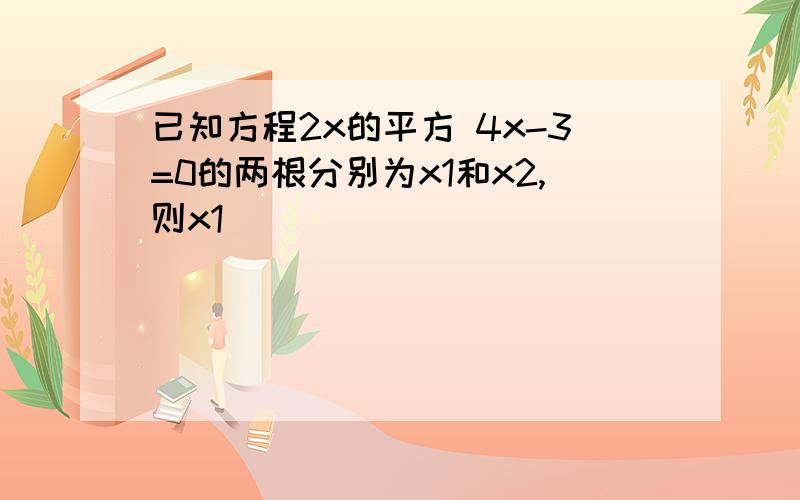 已知方程2x的平方 4x-3=0的两根分别为x1和x2,则x1