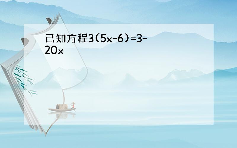 已知方程3(5x-6)=3-20x