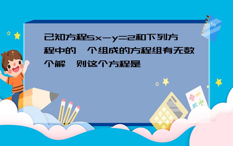 已知方程5x-y=2和下列方程中的一个组成的方程组有无数个解,则这个方程是