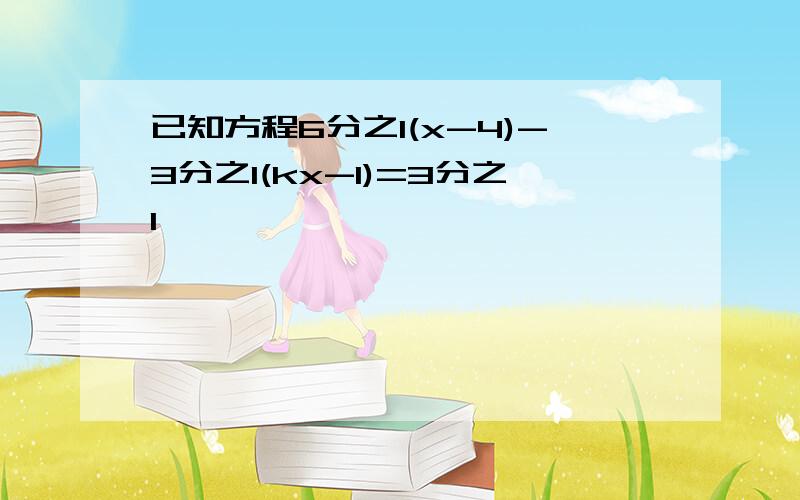 已知方程6分之1(x-4)-3分之1(kx-1)=3分之1