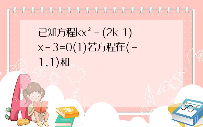 已知方程kx²-(2k 1)x-3=0(1)若方程在(-1,1)和