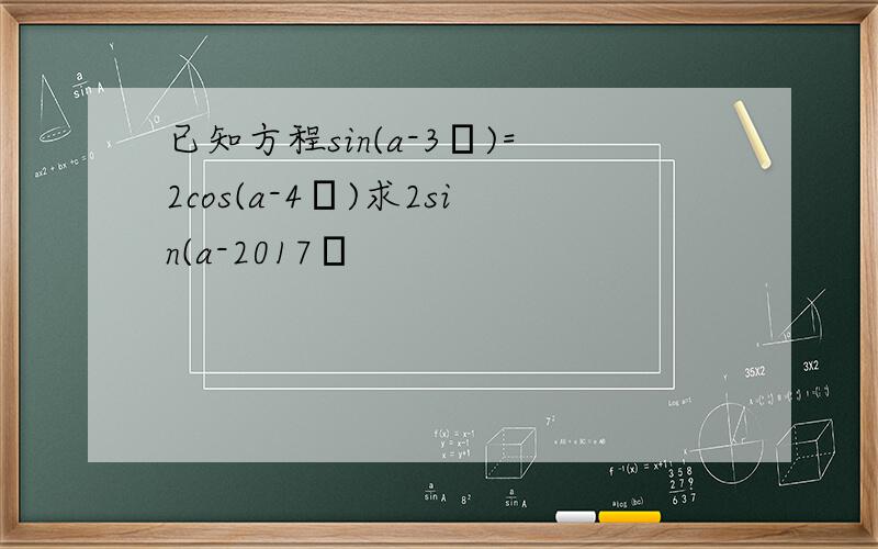 已知方程sin(a-3π)=2cos(a-4π)求2sin(a-2017π