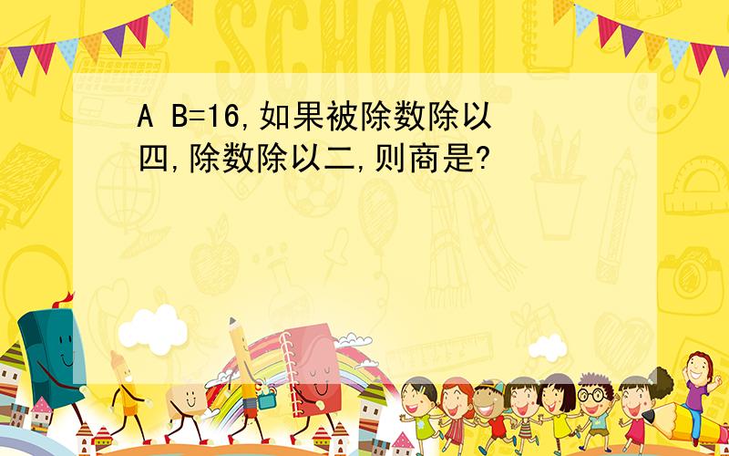 A B=16,如果被除数除以四,除数除以二,则商是?