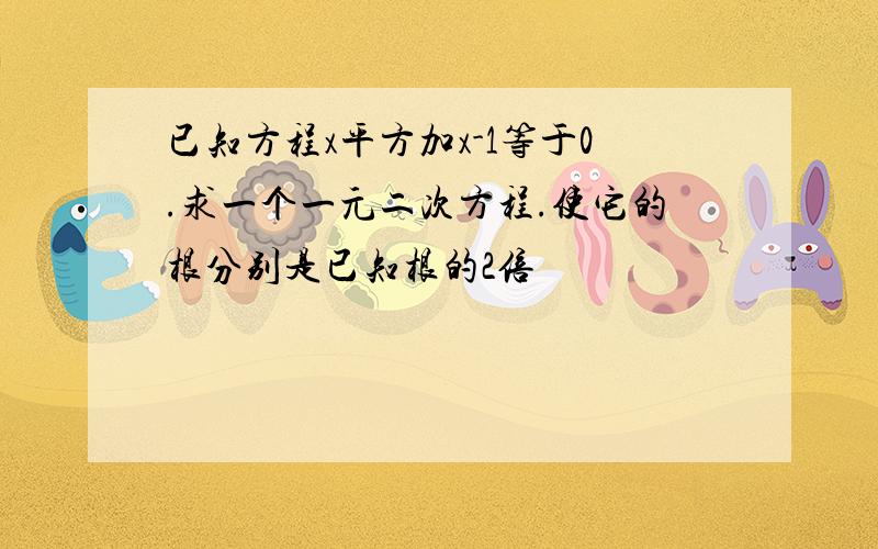 已知方程x平方加x-1等于0.求一个一元二次方程.使它的根分别是已知根的2倍