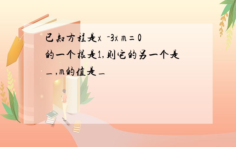 已知方程是x²-3x m=0的一个根是1,则它的另一个是_,m的值是_