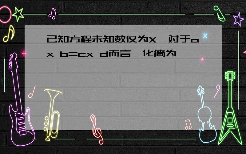 已知方程未知数仅为X,对于ax b=cx d而言,化简为