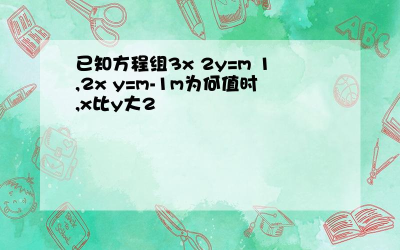 已知方程组3x 2y=m 1,2x y=m-1m为何值时,x比y大2